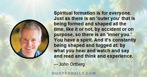 Spiritual formation is for everyone. Just as there is an 'outer you' that is being formed and shaped all the time, like it or not, by accident or on purpose, so there is an 'inner you.' You have a spirit. And it's