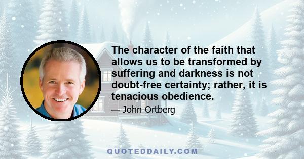 The character of the faith that allows us to be transformed by suffering and darkness is not doubt-free certainty; rather, it is tenacious obedience.