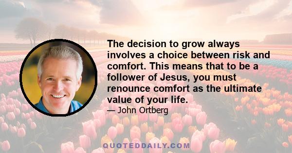 The decision to grow always involves a choice between risk and comfort. This means that to be a follower of Jesus, you must renounce comfort as the ultimate value of your life.