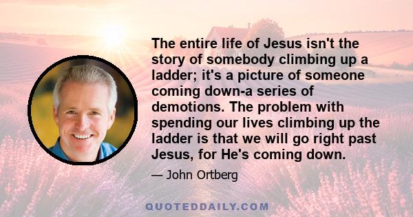 The entire life of Jesus isn't the story of somebody climbing up a ladder; it's a picture of someone coming down-a series of demotions. The problem with spending our lives climbing up the ladder is that we will go right 