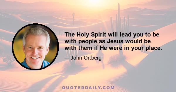 The Holy Spirit will lead you to be with people as Jesus would be with them if He were in your place.