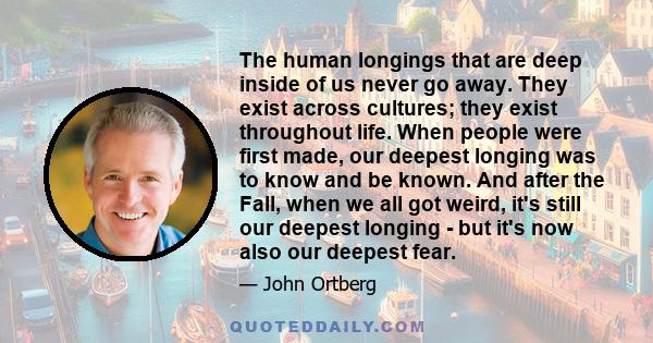 The human longings that are deep inside of us never go away. They exist across cultures; they exist throughout life. When people were first made, our deepest longing was to know and be known. And after the Fall, when we 