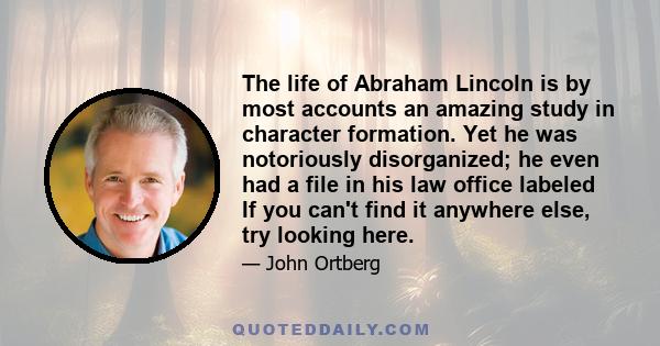 The life of Abraham Lincoln is by most accounts an amazing study in character formation. Yet he was notoriously disorganized; he even had a file in his law office labeled If you can't find it anywhere else, try looking