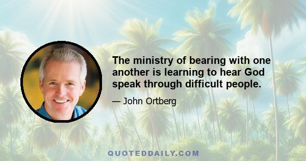 The ministry of bearing with one another is learning to hear God speak through difficult people.