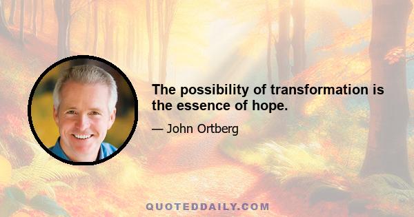 The possibility of transformation is the essence of hope.