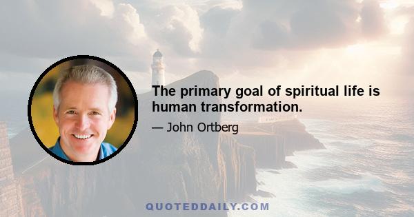 The primary goal of spiritual life is human transformation.