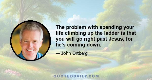 The problem with spending your life climbing up the ladder is that you will go right past Jesus, for he's coming down.