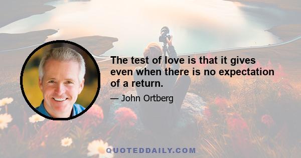 The test of love is that it gives even when there is no expectation of a return.