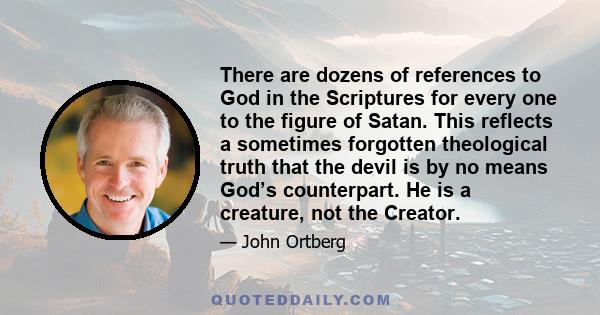 There are dozens of references to God in the Scriptures for every one to the figure of Satan. This reflects a sometimes forgotten theological truth that the devil is by no means God’s counterpart. He is a creature, not