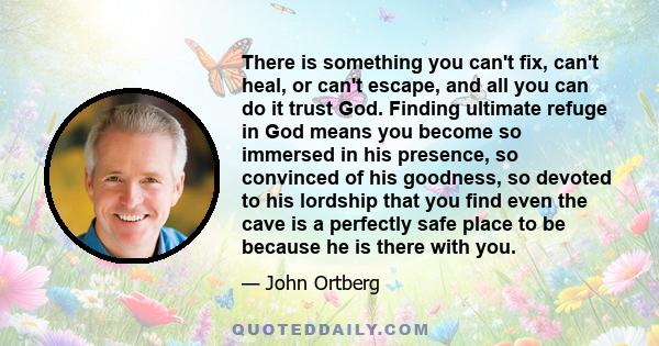 There is something you can't fix, can't heal, or can't escape, and all you can do it trust God. Finding ultimate refuge in God means you become so immersed in his presence, so convinced of his goodness, so devoted to