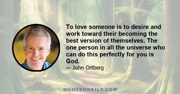 To love someone is to desire and work toward their becoming the best version of themselves. The one person in all the universe who can do this perfectly for you is God.