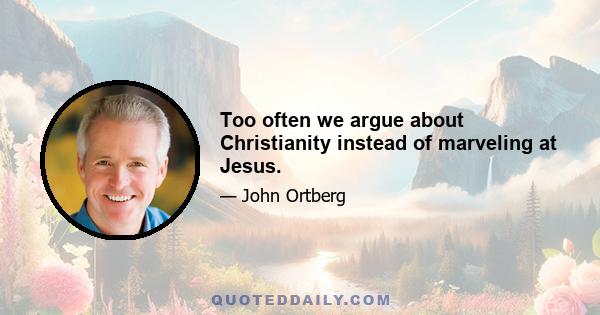 Too often we argue about Christianity instead of marveling at Jesus.