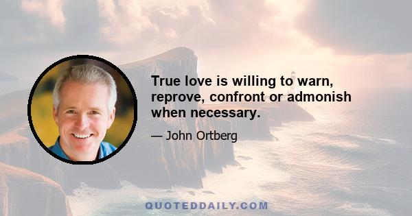 True love is willing to warn, reprove, confront or admonish when necessary.