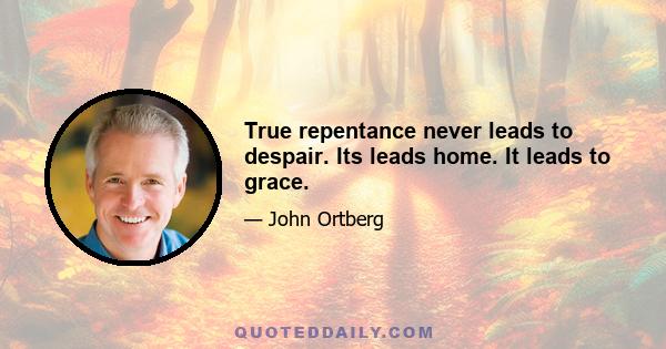 True repentance never leads to despair. Its leads home. It leads to grace.