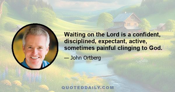 Waiting on the Lord is a confident, disciplined, expectant, active, sometimes painful clinging to God.