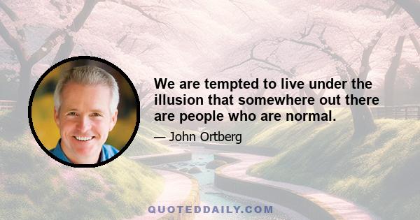 We are tempted to live under the illusion that somewhere out there are people who are normal.