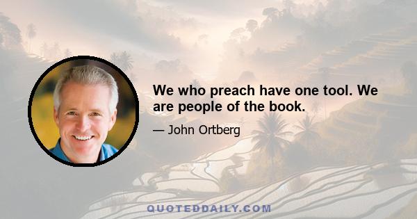 We who preach have one tool. We are people of the book.