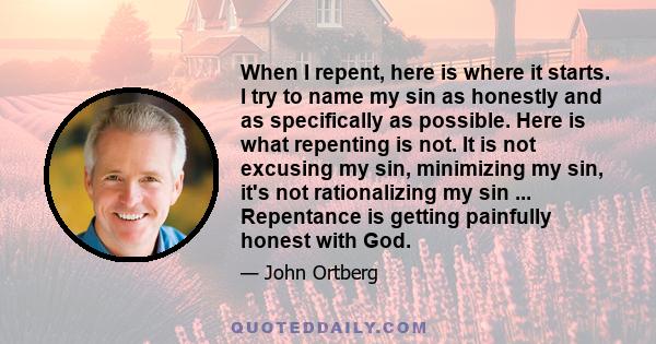 When I repent, here is where it starts. I try to name my sin as honestly and as specifically as possible. Here is what repenting is not. It is not excusing my sin, minimizing my sin, it's not rationalizing my sin ...