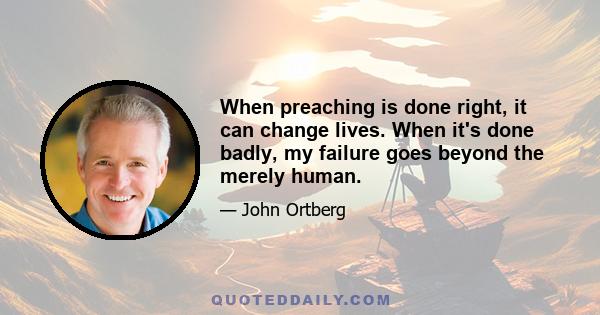 When preaching is done right, it can change lives. When it's done badly, my failure goes beyond the merely human.