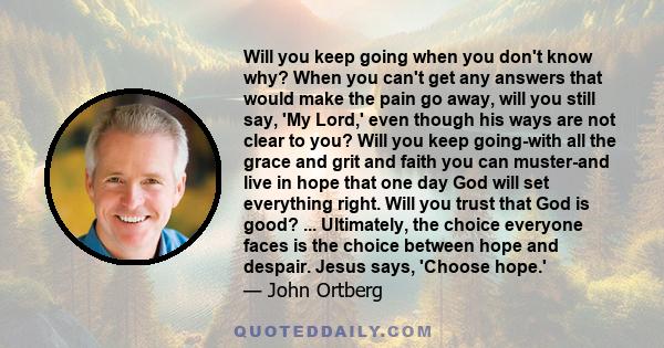 Will you keep going when you don't know why? When you can't get any answers that would make the pain go away, will you still say, 'My Lord,' even though his ways are not clear to you? Will you keep going-with all the