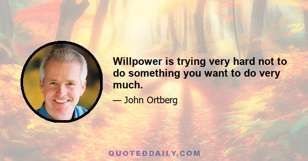 Willpower is trying very hard not to do something you want to do very much.