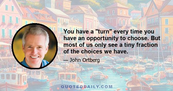 You have a turn every time you have an opportunity to choose. But most of us only see a tiny fraction of the choices we have.