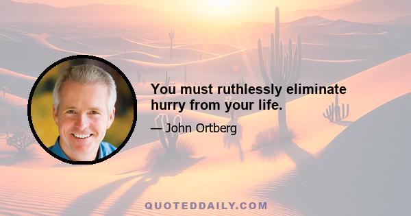 You must ruthlessly eliminate hurry from your life.