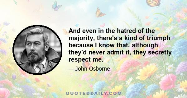 And even in the hatred of the majority, there's a kind of triumph because I know that, although they'd never admit it, they secretly respect me.