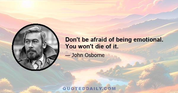 Don't be afraid of being emotional. You won't die of it.