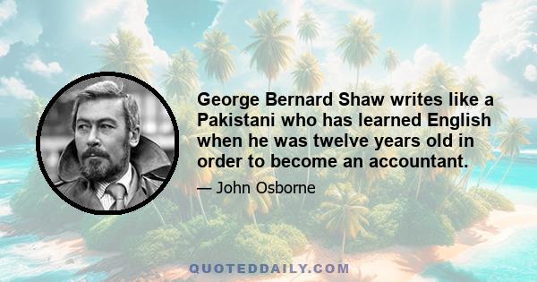 George Bernard Shaw writes like a Pakistani who has learned English when he was twelve years old in order to become an accountant.