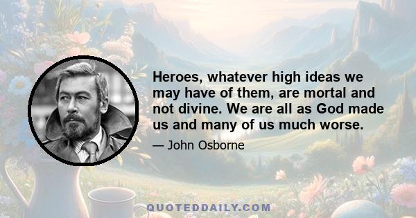 Heroes, whatever high ideas we may have of them, are mortal and not divine. We are all as God made us and many of us much worse.