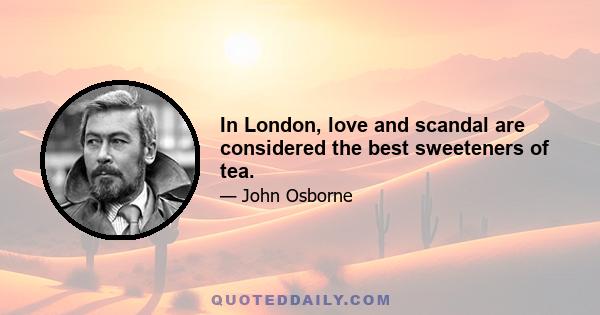 In London, love and scandal are considered the best sweeteners of tea.