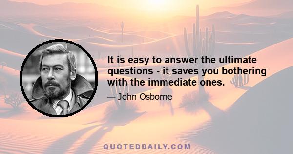 It is easy to answer the ultimate questions - it saves you bothering with the immediate ones.