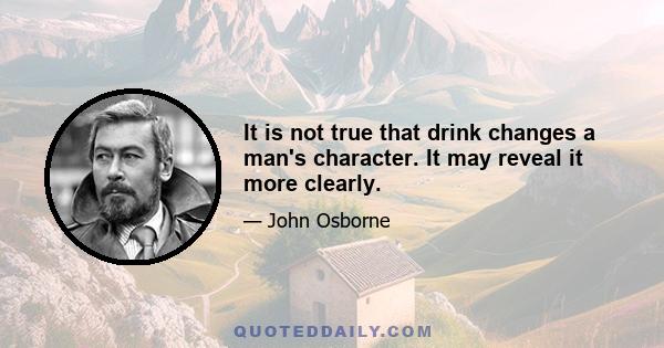 It is not true that drink changes a man's character. It may reveal it more clearly.