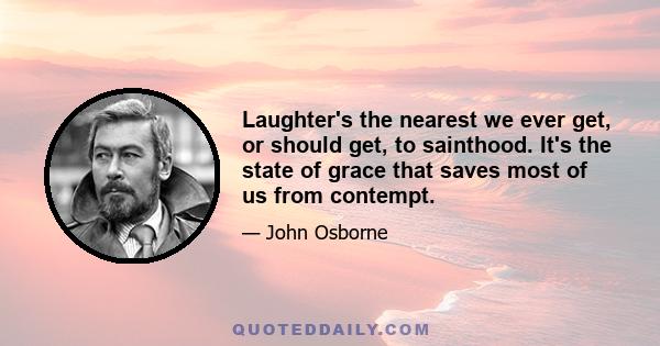 Laughter's the nearest we ever get, or should get, to sainthood. It's the state of grace that saves most of us from contempt.