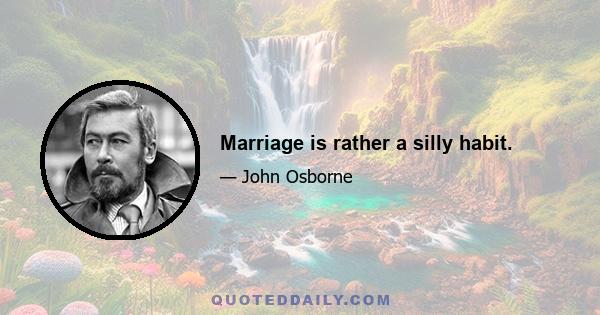 Marriage is rather a silly habit.