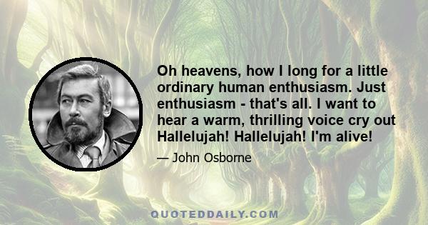 Oh heavens, how I long for a little ordinary human enthusiasm. Just enthusiasm - that's all. I want to hear a warm, thrilling voice cry out Hallelujah! Hallelujah! I'm alive!