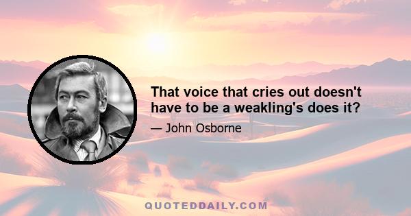 That voice that cries out doesn't have to be a weakling's does it?