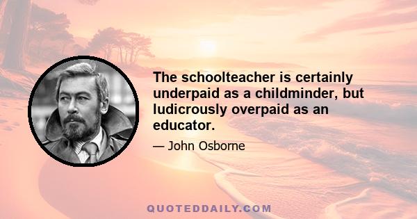 The schoolteacher is certainly underpaid as a childminder, but ludicrously overpaid as an educator.