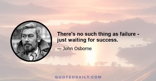 There's no such thing as failure - just waiting for success.