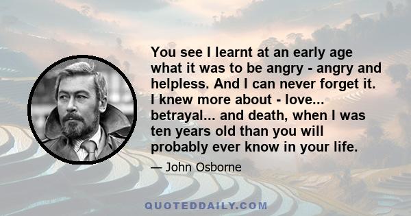 You see I learnt at an early age what it was to be angry - angry and helpless. And I can never forget it. I knew more about - love... betrayal... and death, when I was ten years old than you will probably ever know in