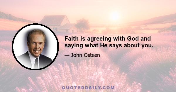 Faith is agreeing with God and saying what He says about you.