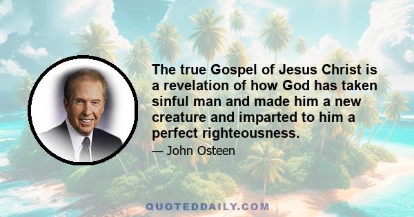 The true Gospel of Jesus Christ is a revelation of how God has taken sinful man and made him a new creature and imparted to him a perfect righteousness.