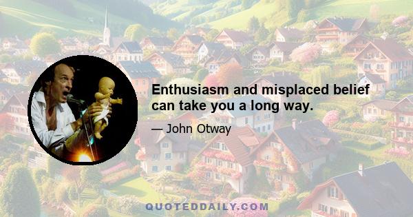 Enthusiasm and misplaced belief can take you a long way.