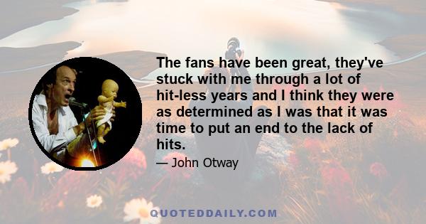 The fans have been great, they've stuck with me through a lot of hit-less years and I think they were as determined as I was that it was time to put an end to the lack of hits.