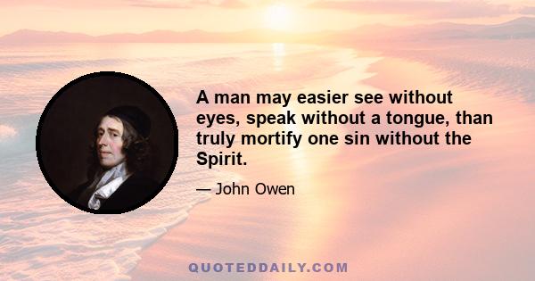 A man may easier see without eyes, speak without a tongue, than truly mortify one sin without the Spirit.