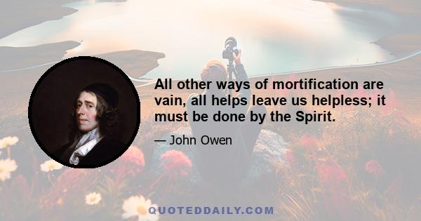 All other ways of mortification are vain, all helps leave us helpless; it must be done by the Spirit.