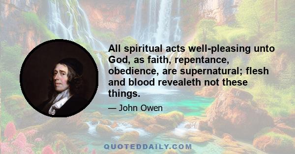 All spiritual acts well-pleasing unto God, as faith, repentance, obedience, are supernatural; flesh and blood revealeth not these things.