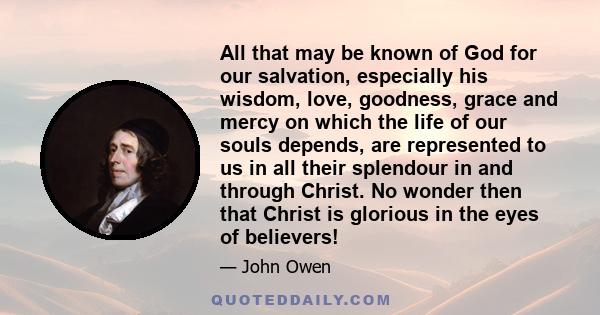 All that may be known of God for our salvation, especially his wisdom, love, goodness, grace and mercy on which the life of our souls depends, are represented to us in all their splendour in and through Christ. No