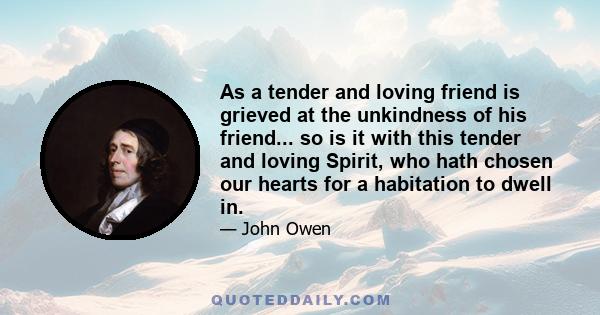 As a tender and loving friend is grieved at the unkindness of his friend... so is it with this tender and loving Spirit, who hath chosen our hearts for a habitation to dwell in.